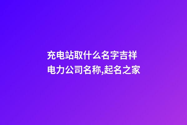 充电站取什么名字吉祥 电力公司名称,起名之家-第1张-公司起名-玄机派